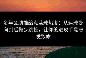 金年会助推给点蓝球热潮：从运球变向到后撤步跳投，让你的进攻手段愈发致命