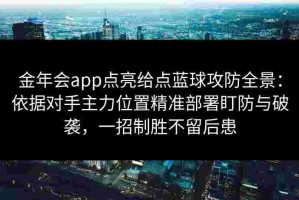 金年会app点亮给点蓝球攻防全景：依据对手主力位置精准部署盯防与破袭，一招制胜不留后患