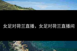 女足对荷兰直播，女足对荷兰直播间