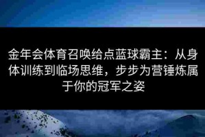 金年会体育召唤给点蓝球霸主：从身体训练到临场思维，步步为营锤炼属于你的冠军之姿