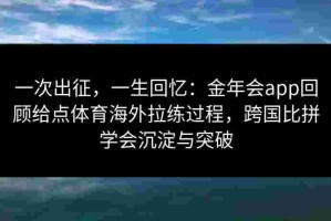 一次出征，一生回忆：金年会app回顾给点体育海外拉练过程，跨国比拼学会沉淀与突破