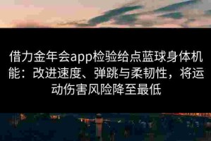 借力金年会app检验给点蓝球身体机能：改进速度、弹跳与柔韧性，将运动伤害风险降至最低