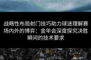 战略性布局射门技巧助力球迷理解赛场内外的博弈：金年会深度探究决胜瞬间的技术要求