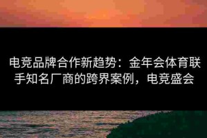 电竞品牌合作新趋势：金年会体育联手知名厂商的跨界案例，电竞盛会