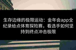 生存边缘的极限运动：金年会app全纪录给点体育探险赛，看选手如何坚持到终点冲击极限