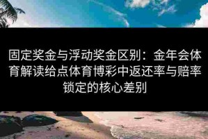 固定奖金与浮动奖金区别：金年会体育解读给点体育博彩中返还率与赔率锁定的核心差别