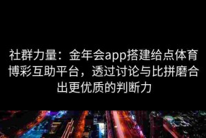 社群力量：金年会app搭建给点体育博彩互助平台，透过讨论与比拼磨合出更优质的判断力