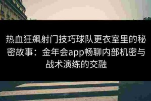 热血狂飙射门技巧球队更衣室里的秘密故事：金年会app畅聊内部机密与战术演练的交融