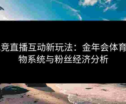 电竞直播互动新玩法：金年会体育礼物系统与粉丝经济分析