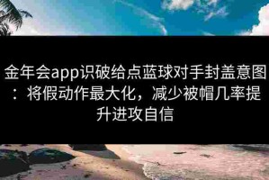 金年会app识破给点蓝球对手封盖意图：将假动作最大化，减少被帽几率提升进攻自信