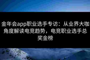 金年会app职业选手专访：从业界大咖角度解读电竞趋势，电竞职业选手总奖金榜