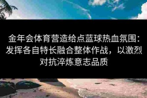 金年会体育营造给点蓝球热血氛围：发挥各自特长融合整体作战，以激烈对抗淬炼意志品质