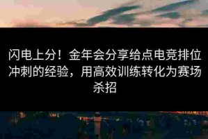 闪电上分！金年会分享给点电竞排位冲刺的经验，用高效训练转化为赛场杀招