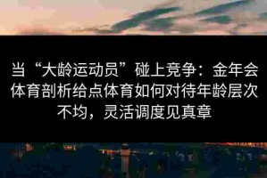 当“大龄运动员”碰上竞争：金年会体育剖析给点体育如何对待年龄层次不均，灵活调度见真章