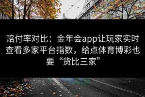 赔付率对比：金年会app让玩家实时查看多家平台指数，给点体育博彩也要“货比三家”