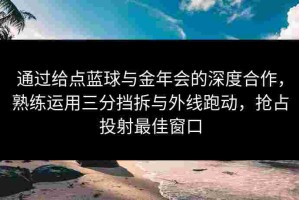 通过给点蓝球与金年会的深度合作，熟练运用三分挡拆与外线跑动，抢占投射最佳窗口