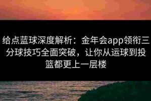 给点蓝球深度解析：金年会app领衔三分球技巧全面突破，让你从运球到投篮都更上一层楼