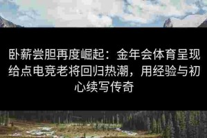 卧薪尝胆再度崛起：金年会体育呈现给点电竞老将回归热潮，用经验与初心续写传奇