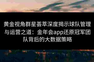 黄金视角群星荟萃深度揭示球队管理与运营之道：金年会app还原冠军团队背后的大数据策略