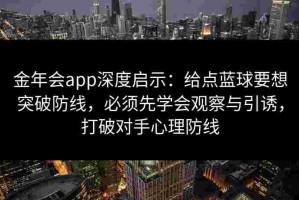金年会app深度启示：给点蓝球要想突破防线，必须先学会观察与引诱，打破对手心理防线