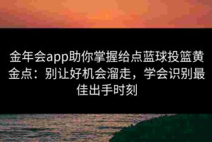 金年会app助你掌握给点蓝球投篮黄金点：别让好机会溜走，学会识别最佳出手时刻