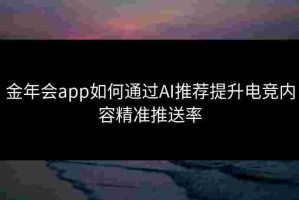 金年会app如何通过AI推荐提升电竞内容精准推送率
