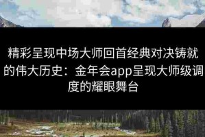 精彩呈现中场大师回首经典对决铸就的伟大历史：金年会app呈现大师级调度的耀眼舞台