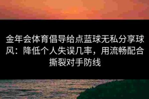 金年会体育倡导给点蓝球无私分享球风：降低个人失误几率，用流畅配合撕裂对手防线