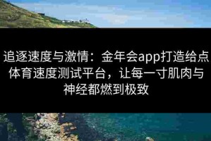 追逐速度与激情：金年会app打造给点体育速度测试平台，让每一寸肌肉与神经都燃到极致