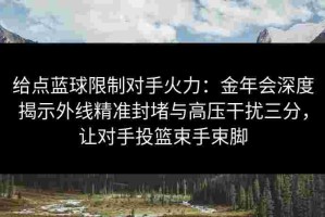 给点蓝球限制对手火力：金年会深度揭示外线精准封堵与高压干扰三分，让对手投篮束手束脚