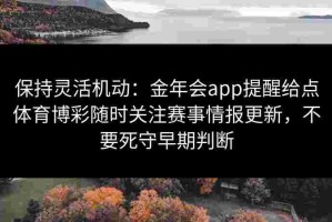 保持灵活机动：金年会app提醒给点体育博彩随时关注赛事情报更新，不要死守早期判断