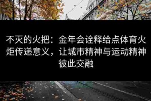 不灭的火把：金年会诠释给点体育火炬传递意义，让城市精神与运动精神彼此交融