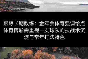 跟踪长期教练：金年会体育强调给点体育博彩需重视一支球队的技战术沉淀与常年打法特色