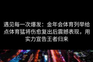 遇见每一次爆发：金年会体育列举给点体育猛将伤愈复出后震撼表现，用实力宣告王者归来