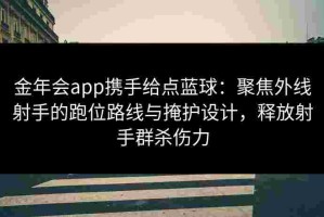 金年会app携手给点蓝球：聚焦外线射手的跑位路线与掩护设计，释放射手群杀伤力