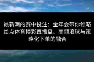 最新潮的赛中投注：金年会带你领略给点体育博彩直播盘、高频滚球与策略化下单的融合