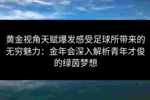 黄金视角天赋爆发感受足球所带来的无穷魅力：金年会深入解析青年才俊的绿茵梦想