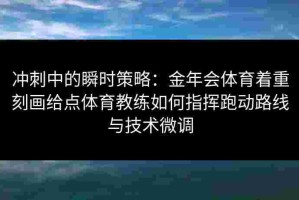 冲刺中的瞬时策略：金年会体育着重刻画给点体育教练如何指挥跑动路线与技术微调