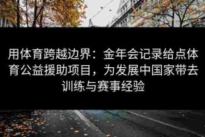 用体育跨越边界：金年会记录给点体育公益援助项目，为发展中国家带去训练与赛事经验