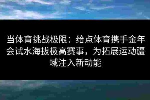 当体育挑战极限：给点体育携手金年会试水海拔极高赛事，为拓展运动疆域注入新动能