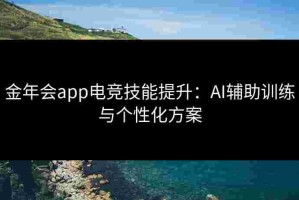 金年会app电竞技能提升：AI辅助训练与个性化方案