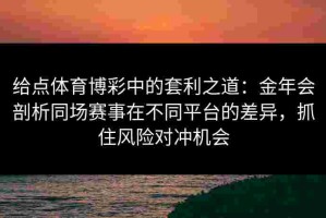给点体育博彩中的套利之道：金年会剖析同场赛事在不同平台的差异，抓住风险对冲机会
