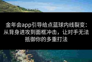 金年会app引导给点蓝球内线裂变：从背身进攻到面框冲击，让对手无法抵御你的多重打法