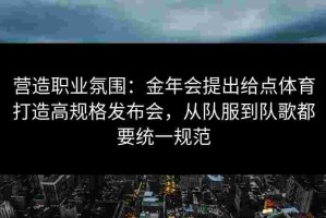 营造职业氛围：金年会提出给点体育打造高规格发布会，从队服到队歌都要统一规范