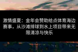 激情盛夏：金年会赞助给点体育海边赛事，从沙滩排球到水上项目带来无限清凉与快乐