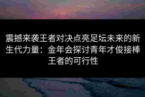震撼来袭王者对决点亮足坛未来的新生代力量：金年会探讨青年才俊接棒王者的可行性