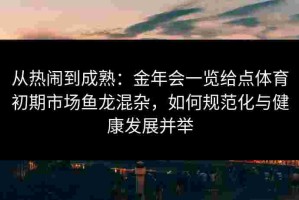 从热闹到成熟：金年会一览给点体育初期市场鱼龙混杂，如何规范化与健康发展并举