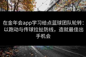 在金年会app学习给点蓝球团队轮转：以跑动与传球拉扯防线，造就最佳出手机会