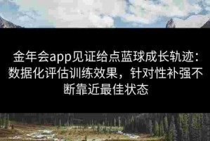 金年会app见证给点蓝球成长轨迹：数据化评估训练效果，针对性补强不断靠近最佳状态