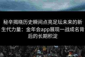 秘辛揭晓历史瞬间点亮足坛未来的新生代力量：金年会app展现一战成名背后的长期积淀
